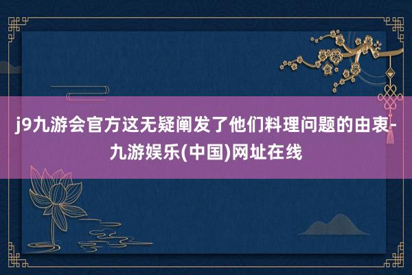 j9九游会官方这无疑阐发了他们料理问题的由衷-九游娱乐(中国)网址在线