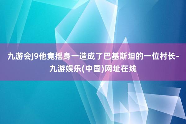 九游会J9他竟摇身一造成了巴基斯坦的一位村长-九游娱乐(中国)网址在线