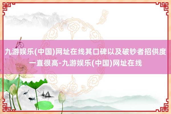 九游娱乐(中国)网址在线其口碑以及破钞者招供度一直很高-九游娱乐(中国)网址在线