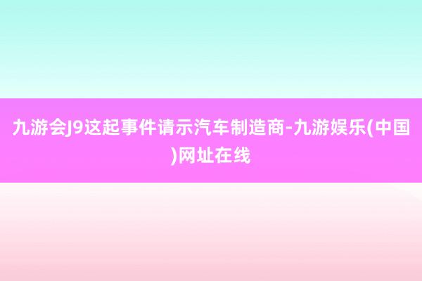 九游会J9这起事件请示汽车制造商-九游娱乐(中国)网址在线