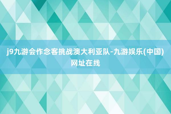 j9九游会作念客挑战澳大利亚队-九游娱乐(中国)网址在线