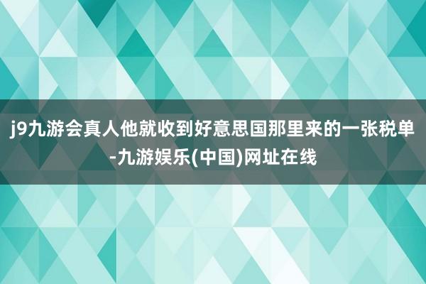 j9九游会真人他就收到好意思国那里来的一张税单-九游娱乐(中国)网址在线