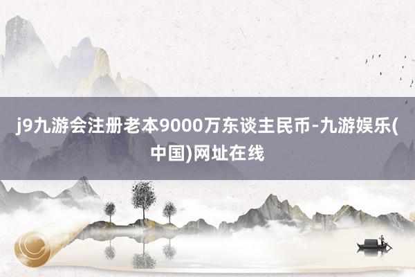 j9九游会注册老本9000万东谈主民币-九游娱乐(中国)网址在线