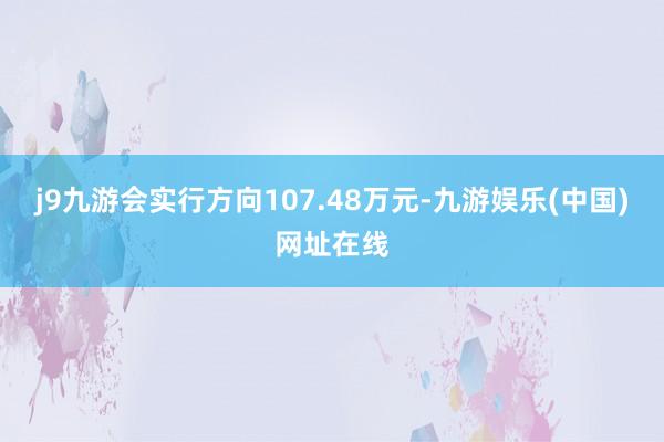 j9九游会实行方向107.48万元-九游娱乐(中国)网址在线