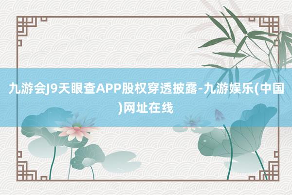 九游会J9天眼查APP股权穿透披露-九游娱乐(中国)网址在线