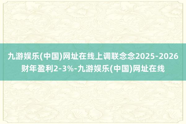 九游娱乐(中国)网址在线上调联念念2025-2026财年盈利2-3%-九游娱乐(中国)网址在线