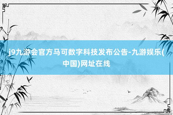 j9九游会官方　　马可数字科技发布公告-九游娱乐(中国)网址在线