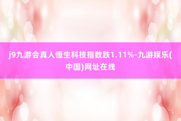 j9九游会真人恒生科技指数跌1.11%-九游娱乐(中国)网址在线