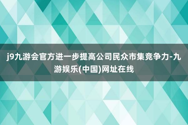 j9九游会官方进一步提高公司民众市集竞争力-九游娱乐(中国)网址在线