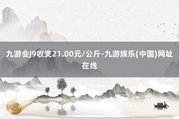 九游会J9收支21.00元/公斤-九游娱乐(中国)网址在线