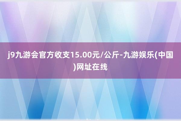 j9九游会官方收支15.00元/公斤-九游娱乐(中国)网址在线