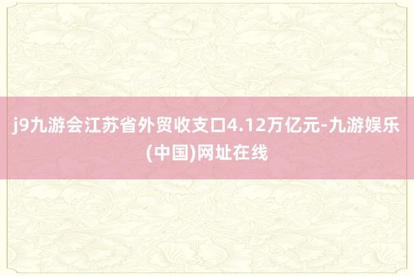 j9九游会江苏省外贸收支口4.12万亿元-九游娱乐(中国)网址在线