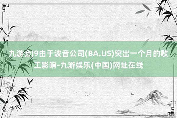 九游会J9由于波音公司(BA.US)突出一个月的歇工影响-九游娱乐(中国)网址在线