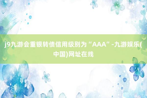 j9九游会重银转债信用级别为“AAA”-九游娱乐(中国)网址在线