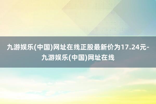 九游娱乐(中国)网址在线正股最新价为17.24元-九游娱乐(中国)网址在线