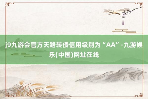 j9九游会官方天路转债信用级别为“AA”-九游娱乐(中国)网址在线