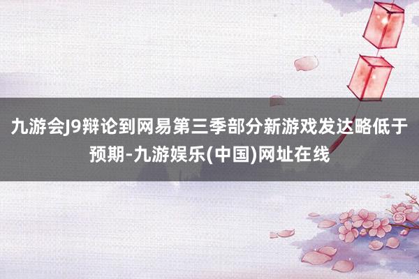 九游会J9辩论到网易第三季部分新游戏发达略低于预期-九游娱乐(中国)网址在线