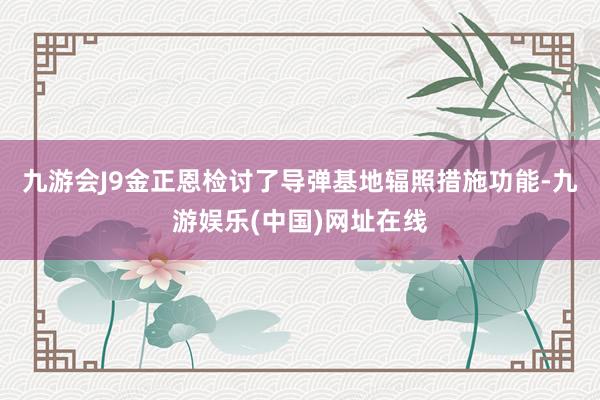 九游会J9金正恩检讨了导弹基地辐照措施功能-九游娱乐(中国)网址在线