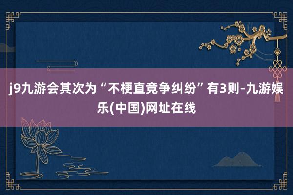 j9九游会其次为“不梗直竞争纠纷”有3则-九游娱乐(中国)网址在线