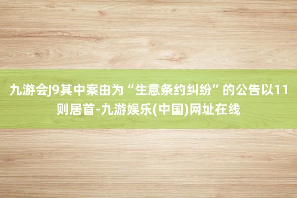 九游会J9其中案由为“生意条约纠纷”的公告以11则居首-九游娱乐(中国)网址在线