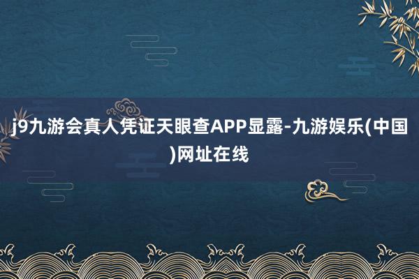 j9九游会真人凭证天眼查APP显露-九游娱乐(中国)网址在线