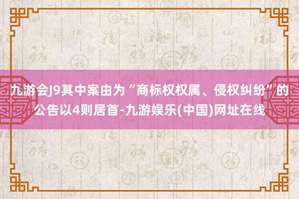 九游会J9其中案由为“商标权权属、侵权纠纷”的公告以4则居首-九游娱乐(中国)网址在线