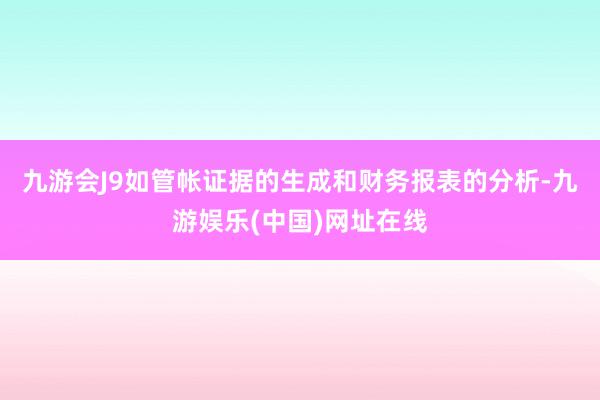 九游会J9如管帐证据的生成和财务报表的分析-九游娱乐(中国)网址在线