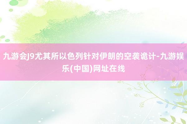 九游会J9尤其所以色列针对伊朗的空袭诡计-九游娱乐(中国)网址在线