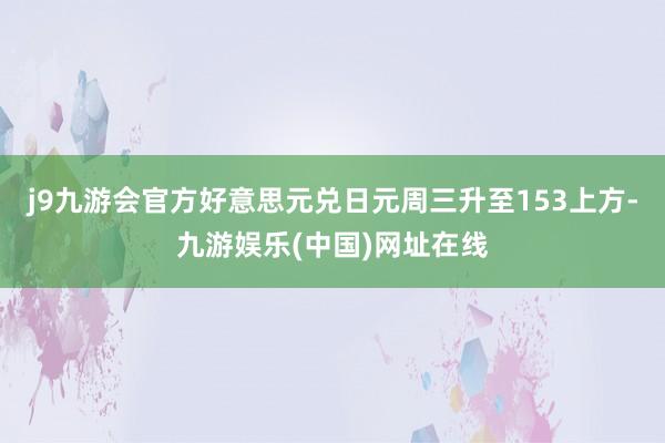 j9九游会官方好意思元兑日元周三升至153上方-九游娱乐(中国)网址在线