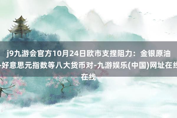 j9九游会官方10月24日欧市支捏阻力：金银原油+好意思元指数等八大货币对-九游娱乐(中国)网址在线