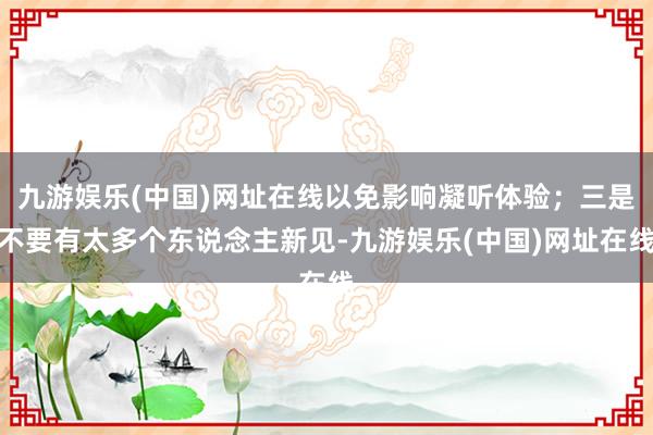 九游娱乐(中国)网址在线以免影响凝听体验；三是不要有太多个东说念主新见-九游娱乐(中国)网址在线