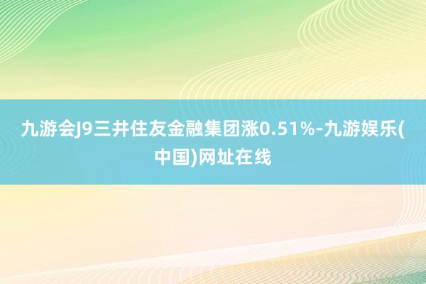 九游会J9三井住友金融集团涨0.51%-九游娱乐(中国)网址在线