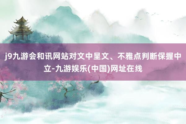 j9九游会和讯网站对文中呈文、不雅点判断保握中立-九游娱乐(中国)网址在线