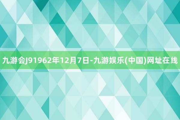 九游会J91962年12月7日-九游娱乐(中国)网址在线