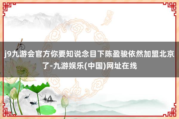 j9九游会官方你要知说念目下陈盈骏依然加盟北京了-九游娱乐(中国)网址在线