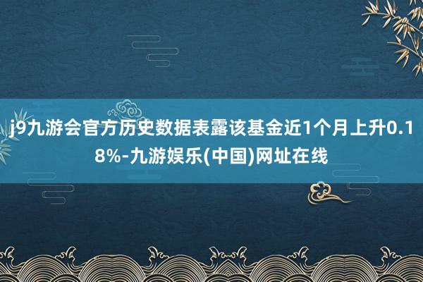 j9九游会官方历史数据表露该基金近1个月上升0.18%-九游娱乐(中国)网址在线