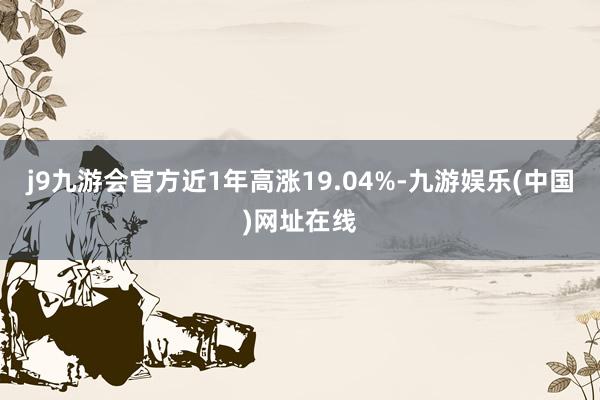 j9九游会官方近1年高涨19.04%-九游娱乐(中国)网址在线