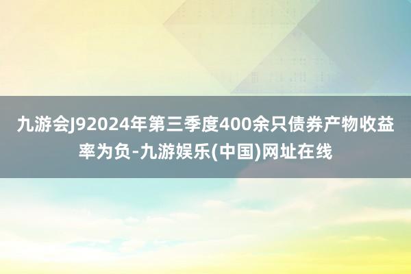 九游会J92024年第三季度400余只债券产物收益率为负-九游娱乐(中国)网址在线