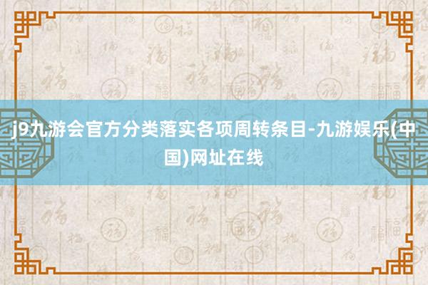 j9九游会官方分类落实各项周转条目-九游娱乐(中国)网址在线