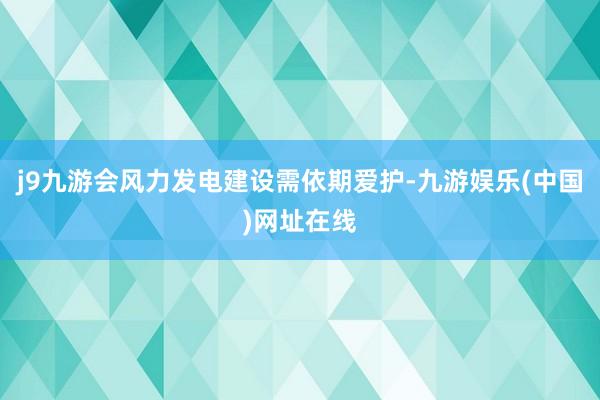 j9九游会风力发电建设需依期爱护-九游娱乐(中国)网址在线