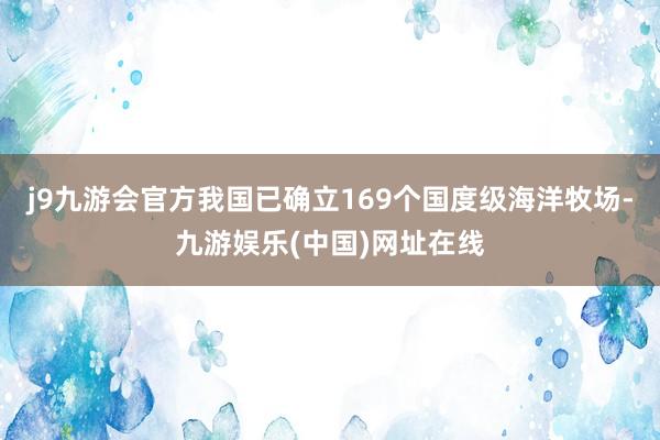 j9九游会官方我国已确立169个国度级海洋牧场-九游娱乐(中国)网址在线