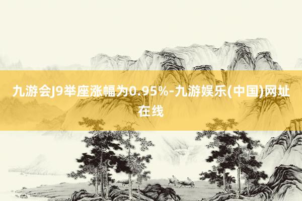 九游会J9举座涨幅为0.95%-九游娱乐(中国)网址在线