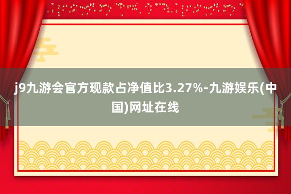 j9九游会官方现款占净值比3.27%-九游娱乐(中国)网址在线