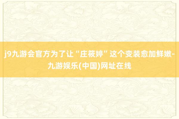 j9九游会官方为了让“庄筱婷”这个变装愈加鲜嫩-九游娱乐(中国)网址在线