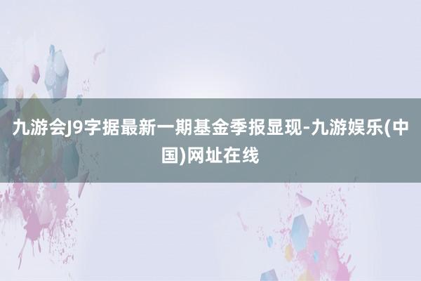 九游会J9字据最新一期基金季报显现-九游娱乐(中国)网址在线