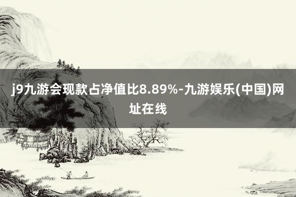 j9九游会现款占净值比8.89%-九游娱乐(中国)网址在线