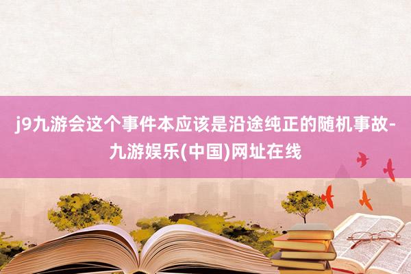 j9九游会这个事件本应该是沿途纯正的随机事故-九游娱乐(中国)网址在线