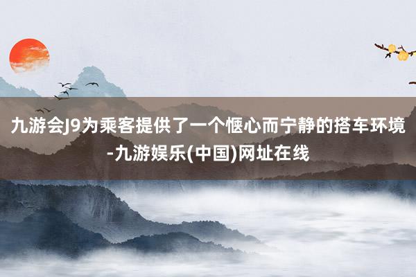 九游会J9为乘客提供了一个惬心而宁静的搭车环境-九游娱乐(中国)网址在线