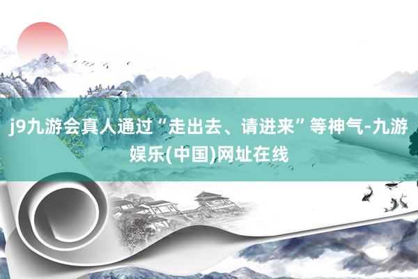 j9九游会真人通过“走出去、请进来”等神气-九游娱乐(中国)网址在线