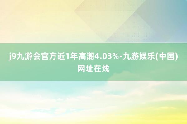 j9九游会官方近1年高潮4.03%-九游娱乐(中国)网址在线